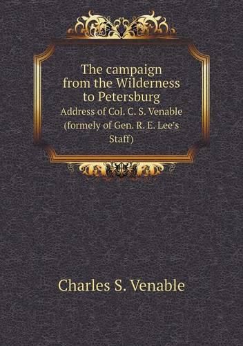 The campaign from the Wilderness to Petersburg Address of Col. C. S. Venable (formely of Gen. R. E. Lee's Staff)