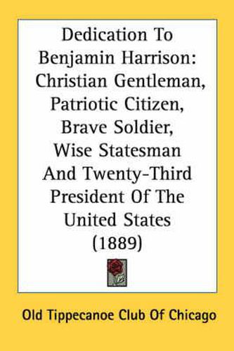 Dedication to Benjamin Harrison: Christian Gentleman, Patriotic Citizen, Brave Soldier, Wise Statesman and Twenty-Third President of the United States (1889)