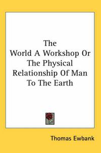 Cover image for The World A Workshop Or The Physical Relationship Of Man To The Earth