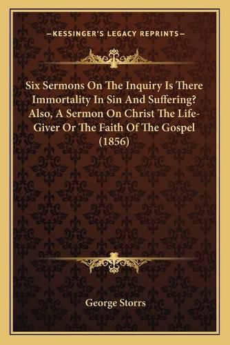 Cover image for Six Sermons on the Inquiry Is There Immortality in Sin and Suffering? Also, a Sermon on Christ the Life-Giver or the Faith of the Gospel (1856)
