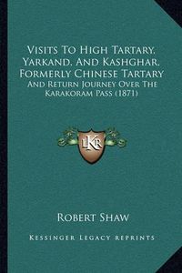 Cover image for Visits to High Tartary, Yarkand, and Kashghar, Formerly Chinvisits to High Tartary, Yarkand, and Kashghar, Formerly Chinese Tartary Ese Tartary: And Return Journey Over the Karakoram Pass (1871) and Return Journey Over the Karakoram Pass (1871)