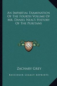 Cover image for An Impartial Examination of the Fourth Volume of Mr. Daniel Neal's History of the Puritans