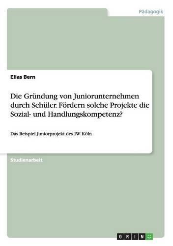Cover image for Die Grundung von Juniorunternehmen durch Schuler. Foerdern solche Projekte die Sozial- und Handlungskompetenz?: Das Beispiel Juniorprojekt des IW Koeln