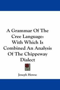 Cover image for A Grammar of the Cree Language: With Which Is Combined an Analysis of the Chippeway Dialect