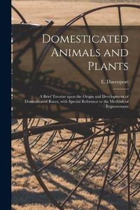 Cover image for Domesticated Animals and Plants: a Brief Treatise Upon the Origin and Development of Domesticated Races, With Special Reference to the Methods of Improvement