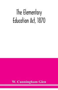 Cover image for The Elementary Education Act, 1870, with introduction, notes, and index, and appendix containing the incorporated statutes