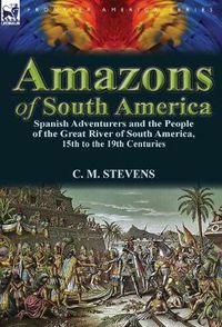 Cover image for Amazons of South America: Spanish Adventurers and the People of the Great River of South America, 15th to the 19th Centuries