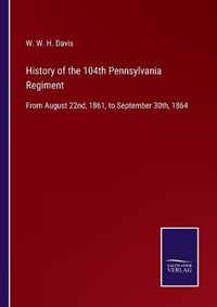 Cover image for History of the 104th Pennsylvania Regiment: From August 22nd, 1861, to September 30th, 1864