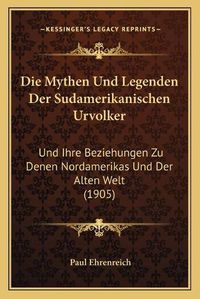 Cover image for Die Mythen Und Legenden Der Sudamerikanischen Urvolker: Und Ihre Beziehungen Zu Denen Nordamerikas Und Der Alten Welt (1905)