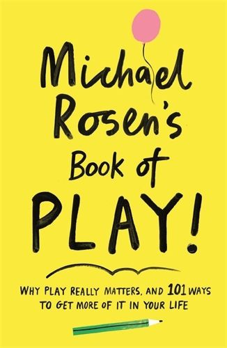 Cover image for Michael Rosen's Book of Play: Why play really matters, and 101 ways to get more of it in your life