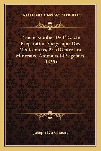 Traicte Familier de L'Exacte Preparation Spagyrique Des Medicamens, Pris D'Entre Les Mineraux, Animaux Et Vegetaux (1639)