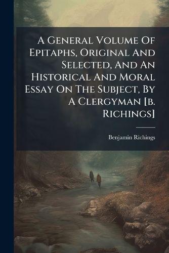 Cover image for A General Volume of Epitaphs, Original and Selected, and an Historical and Moral Essay on the Subject, by a Clergyman [B. Richings].