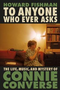 Cover image for To Anyone Who Ever Asks: The Life, Music, and Mystery of Connie Converse