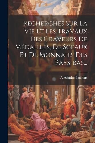 Cover image for Recherches Sur La Vie Et Les Travaux Des Graveurs De Medailles, De Sceaux Et De Monnaies Des Pays-bas...