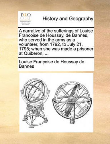 Cover image for A Narrative of the Sufferings of Louise Francoise de Houssay, de Bannes, Who Served in the Army as a Volunteer, from 1792, to July 21, 1795; When She Was Made a Prisoner at Quiberon, ...