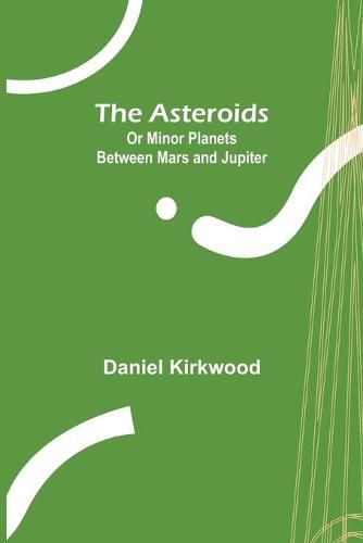 Cover image for The Asteroids; Or Minor Planets Between Mars and Jupiter.