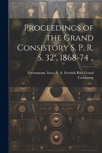 Cover image for Proceedings of the Grand Consistory S. P. R. S. 32 degrees, 1868-74 ..