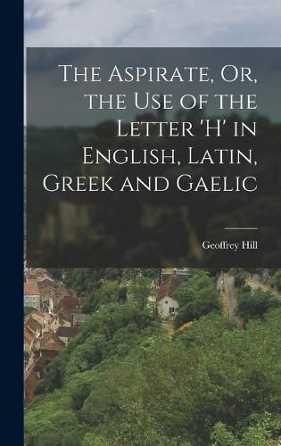 Cover image for The Aspirate, Or, the Use of the Letter 'h' in English, Latin, Greek and Gaelic