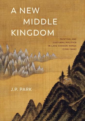 Cover image for A New Middle Kingdom: Painting and Cultural Politics in Late Choson Korea (1700-1850)