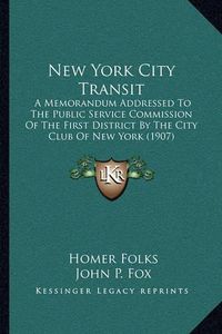 Cover image for New York City Transit: A Memorandum Addressed to the Public Service Commission of the First District by the City Club of New York (1907)