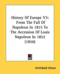 Cover image for History of Europe V3: From the Fall of Napoleon in 1815 to the Accession of Louis Napoleon in 1852 (1856)