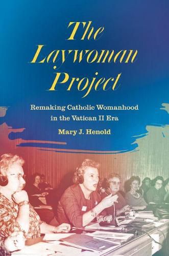 Cover image for The Laywoman Project: Remaking Catholic Womanhood in the Vatican II Era