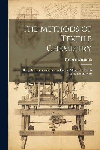 Cover image for The Methods of Textile Chemistry; Being the Syllabus of a Lecture Course Adapted for use in Textile Laboratories