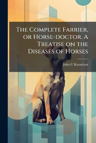 Cover image for The Complete Farrier, or Horse-doctor. A Treatise on the Diseases of Horses