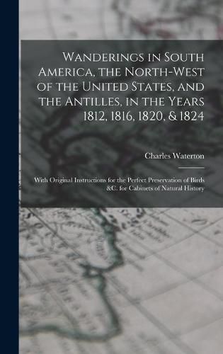 Wanderings in South America, the North-west of the United States, and the Antilles, in the Years 1812, 1816, 1820, & 1824 [microform]: With Original Instructions for the Perfect Preservation of Birds &c. for Cabinets of Natural History