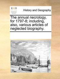Cover image for The Annual Necrology, for 1797-8; Including, Also, Various Articles of Neglected Biography.
