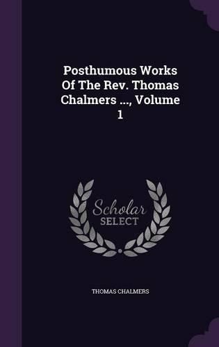 Posthumous Works of the REV. Thomas Chalmers ..., Volume 1