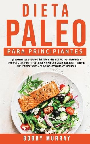 Dieta Paleo Para Principiantes: !Descubre los secretos del paleolitico que muchos hombres y mujeres usan para perder peso y vivir una vida saludable! !Tecnicas anti inflamatorias y de ayuno intermitente incluidas!