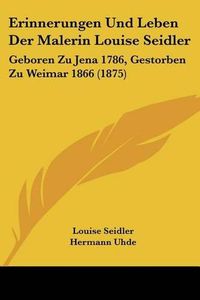 Cover image for Erinnerungen Und Leben Der Malerin Louise Seidler: Geboren Zu Jena 1786, Gestorben Zu Weimar 1866 (1875)