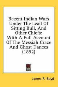 Cover image for Recent Indian Wars Under the Lead of Sitting Bull, and Other Chiefs: With a Full Account of the Messiah Craze and Ghost Dances (1892)