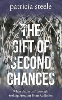 Cover image for The Gift of Second Chances: When Shame Isn't Enough: Seeking Freedom From Addiction