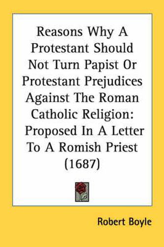 Cover image for Reasons Why a Protestant Should Not Turn Papist or Protestant Prejudices Against the Roman Catholic Religion: Proposed in a Letter to a Romish Priest (1687)