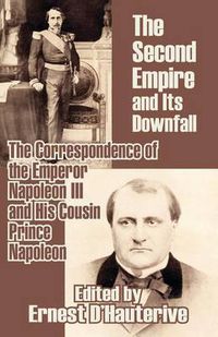 Cover image for The Second Empire and Its Downfall: The Correspondence of the Emperor Napoleon III and His Cousin Prince Napoleon