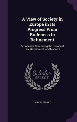 Cover image for A View of Society in Europe in Its Progress from Rudeness to Refinement: Or, Inquiries Concerning the History of Law, Government, and Manners
