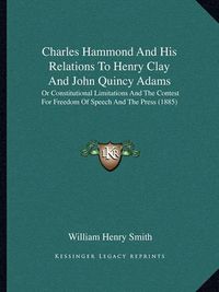 Cover image for Charles Hammond and His Relations to Henry Clay and John Quincy Adams: Or Constitutional Limitations and the Contest for Freedom of Speech and the Press (1885)