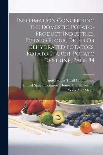 Cover image for Information Concerning the Domestic Potato-Product Industries, Potato Flour, Dried Or Dehydrated Potatoes, Potato Starch, Potato Dextrine, Page 84