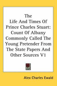 Cover image for The Life and Times of Prince Charles Stuart: Count of Albany Commonly Called the Young Pretender from the State Papers and Other Sources V1