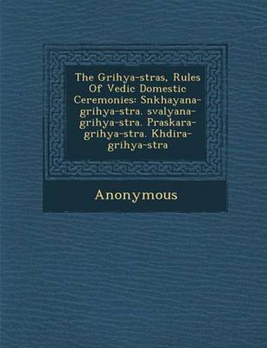 Cover image for The Grihya-S Tras, Rules of Vedic Domestic Ceremonies: S Nkhayana-Grihya-S Tra. Sval Yana-Grihya-S Tra. P Raskara-Grihya-S Tra. Kh Dira-Grihya-S Tra