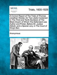 Cover image for A Correct Report of the Trials of Thomas Jonathan Wooler, for Two Libels Contained in the Third and Tenth Numbers of the Black Dwarf; Of Which the Defendant Was Author and Printer, Before Mr. Justice Abbott, and a Special Jury, in the Court of King's...