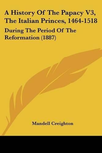 Cover image for A History of the Papacy V3, the Italian Princes, 1464-1518: During the Period of the Reformation (1887)