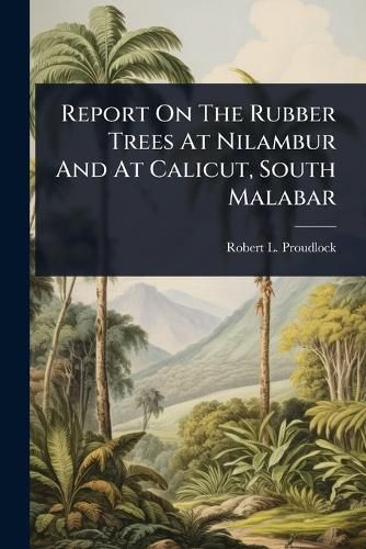 Cover image for Report On The Rubber Trees At Nilambur And At Calicut, South Malabar