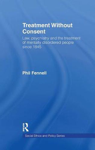 Cover image for Treatment Without Consent: Law, Psychiatry and the Treatment of Mentally Disordered People Since 1845