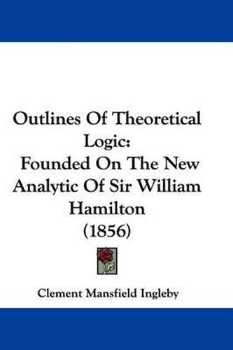 Cover image for Outlines Of Theoretical Logic: Founded On The New Analytic Of Sir William Hamilton (1856)