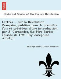 Cover image for Lettres ... Sur La Re Volution Franc Aise, Publie Es Pour La Premie Re Fois Et Pre Ce de Es D'Une Introduction Par J. Carnandet. (Le Pe Re Barbe; E Pisode de 1793. [By Jose Phine Amet.]).