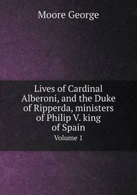 Cover image for Lives of Cardinal Alberoni, and the Duke of Ripperda, ministers of Philip V. king of Spain Volume 1