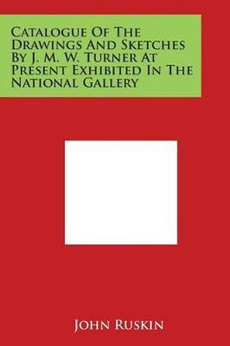 Catalogue of the Drawings and Sketches by J. M. W. Turner at Present Exhibited in the National Gallery